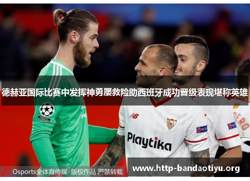 德赫亚国际比赛中发挥神勇屡救险助西班牙成功晋级表现堪称英雄