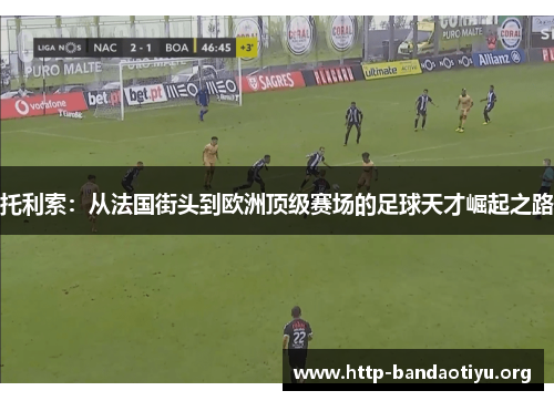 托利索:从法国街头到欧洲顶级赛场的足球天才崛起之路 托利索:从法国街头到欧洲顶级赛场的足球天才崛起之路