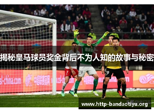 揭秘皇马球员奖金背后不为人知的故事与秘密 揭秘皇马球员奖金背后不为人知的故事与秘密