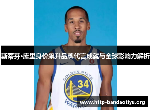 斯蒂芬·库里身价飙升品牌代言成就与全球影响力解析 斯蒂芬·库里身价飙升品牌代言成就与全球影响力解析