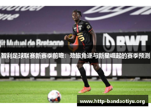 智利足球联赛新赛季前瞻：劲旅角逐与新星崛起的赛季预测