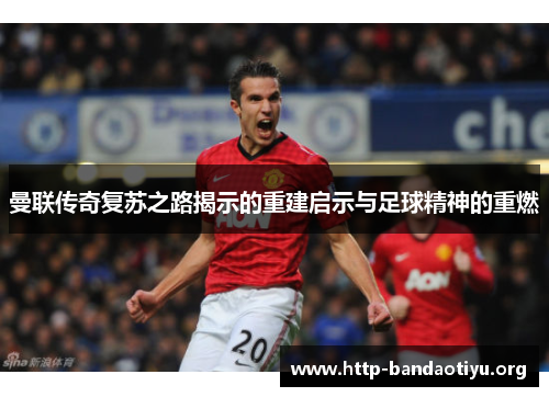 曼联传奇复苏之路揭示的重建启示与足球精神的重燃