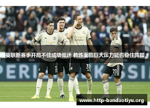 曼联新赛季开局不佳成绩低迷 教练面临巨大压力能否稳住阵脚