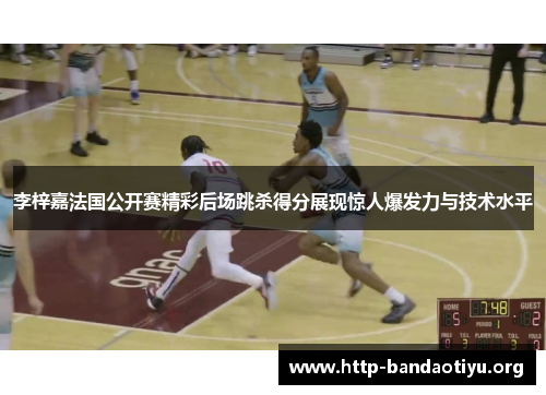 李梓嘉法国公开赛精彩后场跳杀得分展现惊人爆发力与技术水平